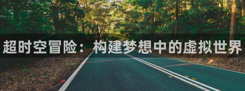 沐鸣2娱乐平台登录客服：超时空冒险：构建梦想中的虚拟世界