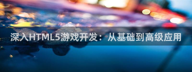 沐鸣2客服：深入HTML5游戏开发：从基础到高级应用