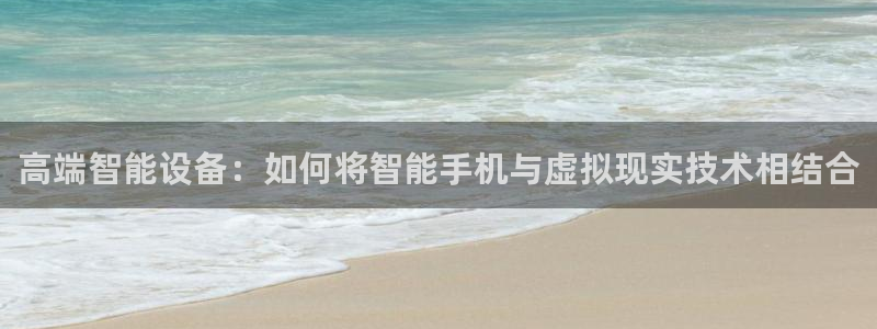 沐鸣娱乐2代理：高端智能设备：如何将智能手机与虚拟现实技术相结合