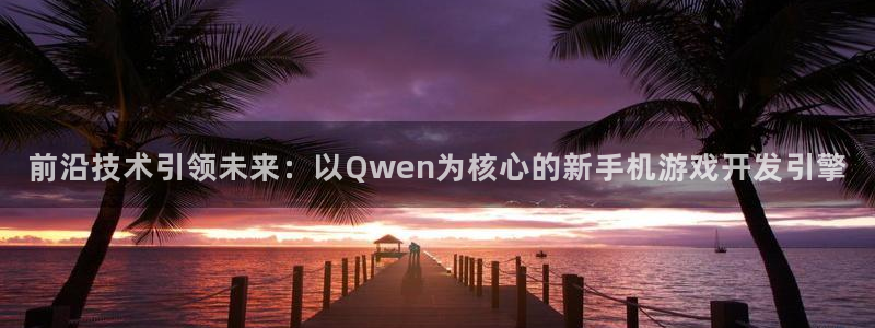 沐鸣娱乐2测速登陆：前沿技术引领未来：以Qwen为核心的新手机游戏开发引擎