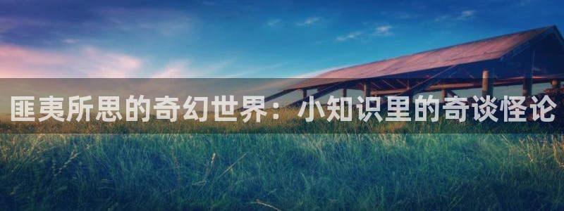 番薯小说免费版官网网址：匪夷所思的奇幻世界：小知识里的奇谈怪论